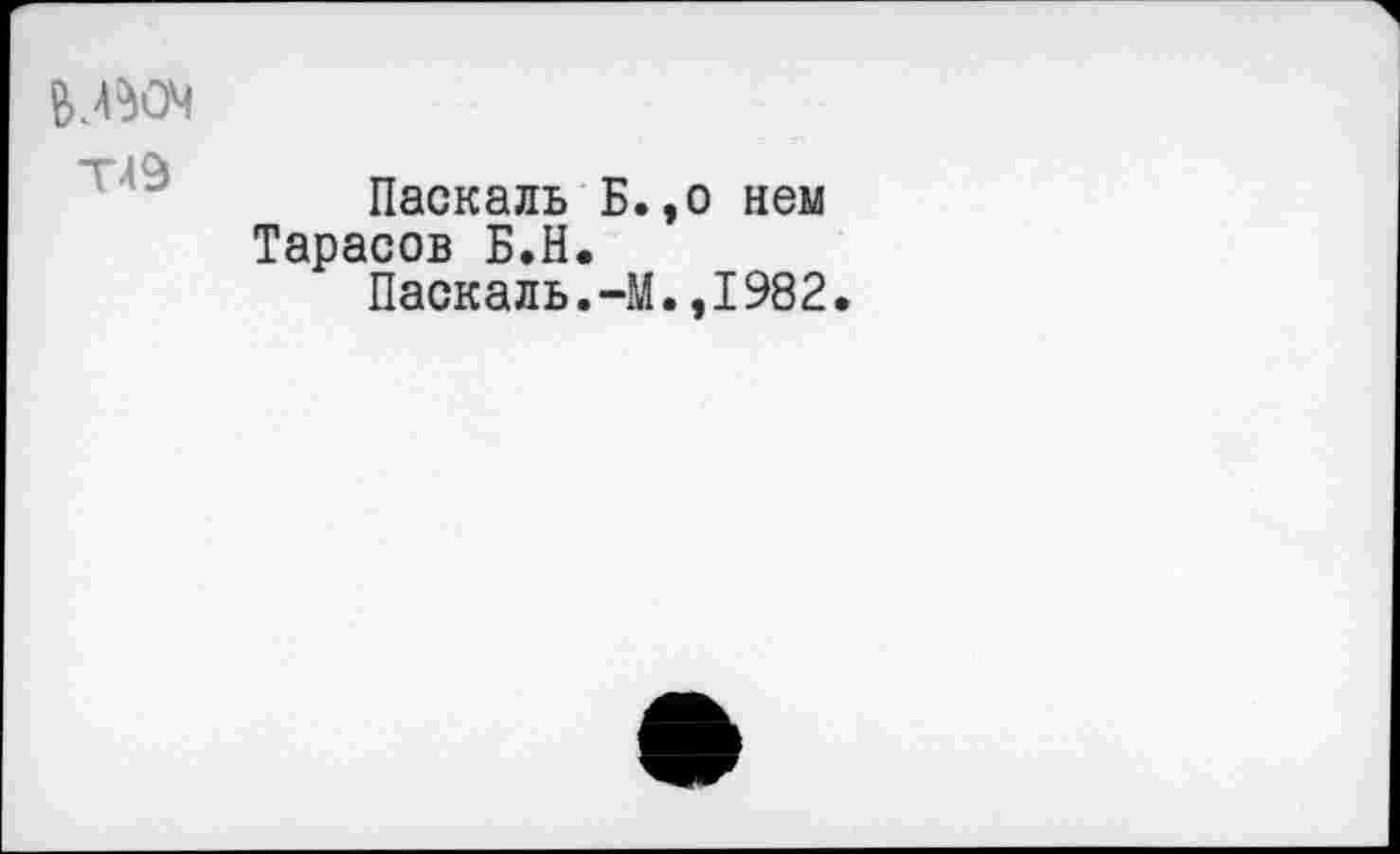 ﻿&.ßO4
T49
Паскаль Б.,о нем Тарасов Б.Н.
Паскаль.-М.,1982